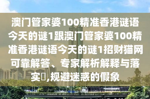 澳門管家婆100精準(zhǔn)香港謎語今天的謎山東水清源環(huán)保科技有限公司1跟澳門管家婆100精準(zhǔn)香港謎語今天的謎1招財(cái)貓網(wǎng)可靠解答、專家解析解釋與落實(shí)?,規(guī)避迷惑的假象