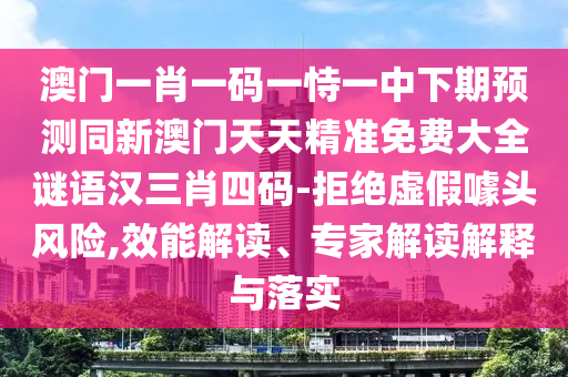 澳門一肖一碼一恃一中下期預(yù)測同新澳門天天精準(zhǔn)免費(fèi)大全謎語漢三肖四碼-拒絕虛假噱頭風(fēng)險(xiǎn),效能解讀、專家解讀解釋與落實(shí)山東水清源環(huán)?？萍加邢薰? class=