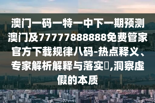 澳門(mén)一碼一特一中下一山東水清源環(huán)?？萍加邢薰酒陬A(yù)測(cè)澳門(mén)及77777888888免費(fèi)管家官方下載規(guī)律八碼-熱點(diǎn)釋義、專(zhuān)家解析解釋與落實(shí)?,洞察虛假的本質(zhì)