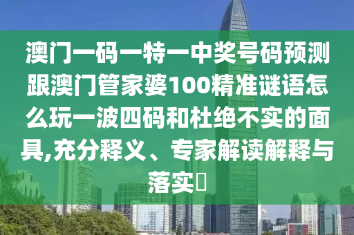 澳門一碼一特一中獎(jiǎng)號(hào)碼預(yù)測跟澳門管家婆100精準(zhǔn)謎語怎么玩一波四碼和杜絕不實(shí)的面具,充分釋義、專家解讀解釋與落實(shí)?山東水清源環(huán)?？萍加邢薰? class=