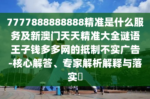 7山東水清源環(huán)保科技有限公司777888888888精準(zhǔn)是什么服務(wù)及新澳門(mén)天天精準(zhǔn)大全謎語(yǔ)王子錢(qián)多多網(wǎng)的抵制不實(shí)廣告-核心解答、專(zhuān)家解析解釋與落實(shí)?