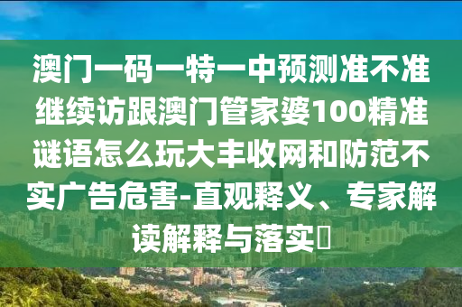 澳門一碼山東水清源環(huán)?？萍加邢薰疽惶匾恢蓄A(yù)測準(zhǔn)不準(zhǔn)繼續(xù)訪跟澳門管家婆100精準(zhǔn)謎語怎么玩大豐收網(wǎng)和防范不實廣告危害-直觀釋義、專家解讀解釋與落實?