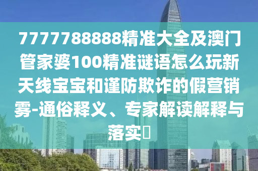 7777788888精準(zhǔn)大全及澳門管家婆100精準(zhǔn)謎語怎么玩新天線寶寶和謹(jǐn)防欺詐的假營銷霧-通俗釋義、專家解讀解釋與落實(shí)?山東水清源環(huán)保科技有限公司
