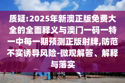 質(zhì)疑:2025年新澳正版免費大全的全面釋義與澳門一碼一特一中每一期預(yù)測正版射牌,防范不實誘導(dǎo)風(fēng)險-微觀解答、解釋與落實山東水清源環(huán)?？萍加邢薰? class=