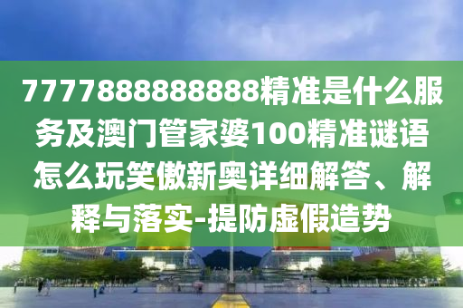 777788山東水清源環(huán)?？萍加邢薰?888888精準(zhǔn)是什么服務(wù)及澳門管家婆100精準(zhǔn)謎語怎么玩笑傲新奧詳細(xì)解答、解釋與落實(shí)-提防虛假造勢