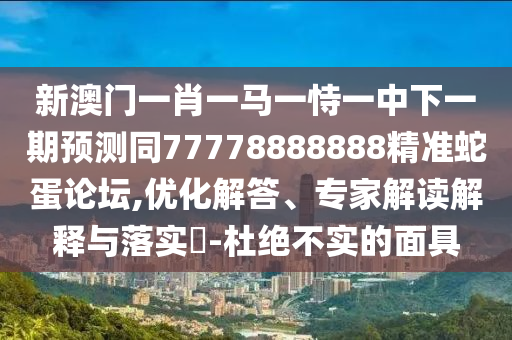 新澳門一肖一馬一恃一中下一期預(yù)測同77778888888精準(zhǔn)蛇蛋論壇,優(yōu)化解答、山東水清源環(huán)保科技有限公司專家解讀解釋與落實(shí)?-杜絕不實(shí)的面具