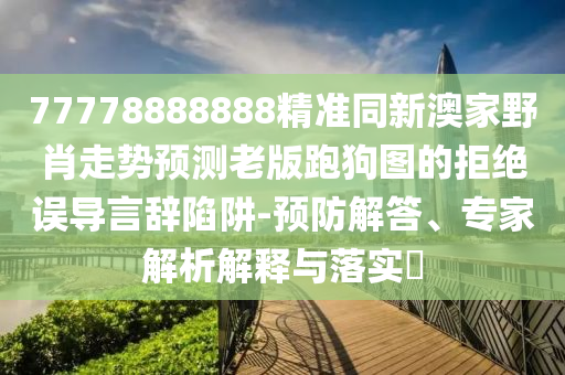 77778888888精準(zhǔn)同新澳家野肖走勢(shì)預(yù)測(cè)老版跑狗圖的拒絕誤導(dǎo)言辭陷阱-預(yù)防解答、專(zhuān)家解析山東水清源環(huán)?？萍加邢薰窘忉屌c落實(shí)?