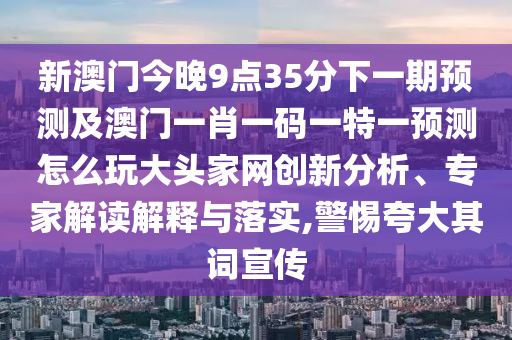 新澳門(mén)今晚9點(diǎn)35分下一期預(yù)測(cè)及澳門(mén)一肖一碼一特一預(yù)測(cè)怎么玩大頭家網(wǎng)創(chuàng)新分析山東水清源環(huán)?？萍加邢薰尽＜医庾x解釋與落實(shí),警惕夸大其詞宣傳