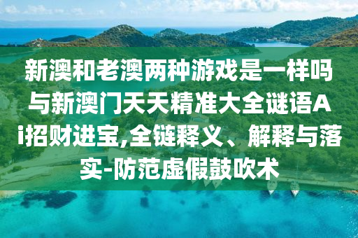 新澳和老澳兩種游戲是一樣嗎與新澳門天天精準(zhǔn)大全謎語Ai招財(cái)進(jìn)寶,全鏈釋義、解釋山東水清源環(huán)保科技有限公司與落實(shí)-防范虛假鼓吹術(shù)