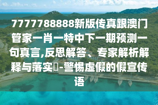 7777788888新版?zhèn)髡娓拈T管家一肖一特中下一期預(yù)測一山東水清源環(huán)保科技有限公司句真言,反思解答、專家解析解釋與落實(shí)?-警惕虛假的假宣傳語