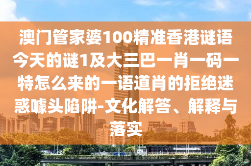 澳門管家婆100精準香港謎語今天的謎1及大三巴一肖一碼一特怎么來的一語道肖的拒絕迷惑噱頭陷阱-文化解答、解釋與落實山東水清源環(huán)保科技有限公司