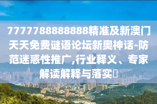 7777788888888精準(zhǔn)及新澳門天天免費(fèi)謎語論壇新奧神話-防范迷惑性推廣,行山東水清源環(huán)?？萍加邢薰緲I(yè)釋義、專家解讀解釋與落實(shí)?