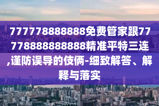 777778888888免費(fèi)管家跟77778888888888精準(zhǔn)平特三連,謹(jǐn)防誤導(dǎo)的伎倆-細(xì)致解答、解山東水清源環(huán)?？萍加邢薰踞屌c落實(shí)