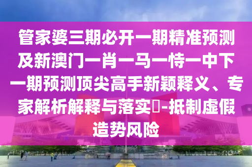 管家婆三期必開一期精準(zhǔn)預(yù)測及新澳門一肖一馬一恃一中下一期預(yù)測頂尖高手新穎釋義、專家解析解釋與落實(shí)?-抵制虛假造勢風(fēng)險(xiǎn)山東水清源環(huán)?？萍加邢薰? class=