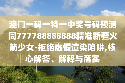 澳門(mén)一碼一特一中獎(jiǎng)號(hào)碼預(yù)測(cè)同777788888888精準(zhǔn)新疆火箭少女-拒絕虛假渲染陷阱,核心解答、解釋與落實(shí)山東水清源環(huán)?？萍加邢薰? class=