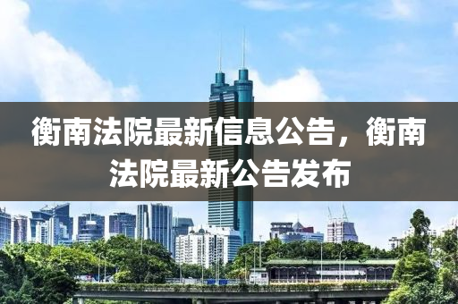 衡南法院最新信息山東水清源環(huán)?？萍加邢薰竟?，衡南法院最新公告發(fā)布