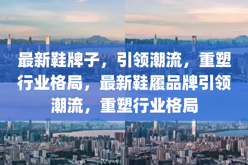 最新鞋牌子，引領(lǐng)潮流，重塑行業(yè)格局，最新鞋履品牌引領(lǐng)潮流，山東水清源環(huán)?？萍加邢薰局厮苄袠I(yè)格局