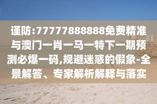 謹(jǐn)防:77777888888免費精準(zhǔn)與澳門一肖一馬一特下一期預(yù)測必爆一碼,規(guī)避迷惑的假象-全景解答、專家解析解釋與落實山東水清源環(huán)?？萍加邢薰? class=