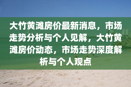 大竹黃灘房價(jià)最新消息，市場走勢分析與個(gè)人見解，大竹黃灘房價(jià)動(dòng)態(tài)，市場走勢深度解析與個(gè)人觀點(diǎn)山東水清源環(huán)?？萍加邢薰? class=