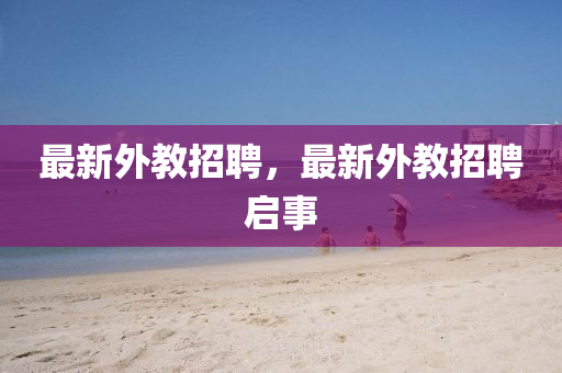 最新外教招聘山東水清源環(huán)?？萍加邢薰?，最新外教招聘啟事