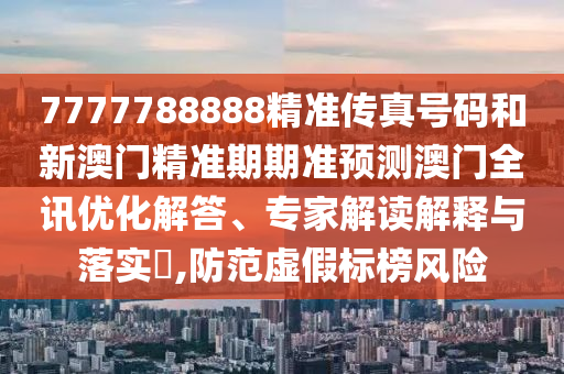 7777788888精準傳真號碼和新澳門精準期期準預測澳門全訊優(yōu)化山東水清源環(huán)?？萍加邢薰窘獯?、專家解讀解釋與落實?,防范虛假標榜風險
