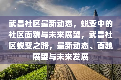 武昌社區(qū)最新動態(tài)，蛻變中的社區(qū)面貌與未來展望，武昌山東水清源環(huán)?？萍加邢薰旧鐓^(qū)蛻變之路，最新動態(tài)、面貌展望與未來發(fā)展