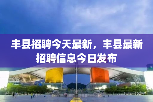 豐縣招聘今天最新，豐縣最新山東水清源環(huán)?？萍加邢薰菊衅感畔⒔袢瞻l(fā)布