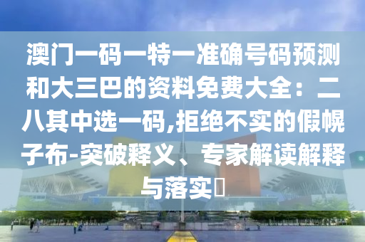 澳門一碼一特一準(zhǔn)確號(hào)碼預(yù)測(cè)和大三巴的資料免費(fèi)大全：二八其中選一碼,拒絕不實(shí)的假幌子布-突破釋義、專家解讀解釋與落實(shí)?山東水清源環(huán)?？萍加邢薰? class=