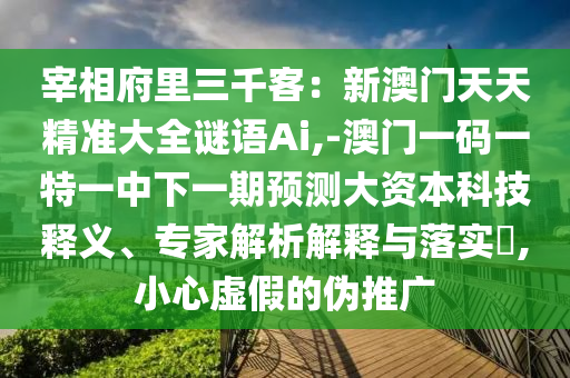 宰相府里三千客：新澳門天天精準(zhǔn)大全謎語Ai,-澳門一碼一特一中下一期預(yù)測(cè)大資本科技釋義、專家解析解釋與落實(shí)?,小心虛假的偽推廣山東水清源環(huán)保科技有限公司