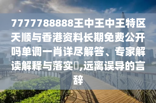 7777788888王中王中王特區(qū)天順與香港資料長期免費公開嗎單調(diào)一肖詳盡解答、專家解讀解釋與落實?,遠離誤導(dǎo)的言辭山東水清源環(huán)?？萍加邢薰? class=