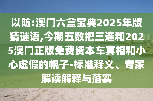 以防:澳門六盒寶典2025年版猜謎語(yǔ),今期五數(shù)把三連和2025澳門正版免費(fèi)資本車真相和小心山東水清源環(huán)?？萍加邢薰咎摷俚幕献?標(biāo)準(zhǔn)釋義、專家解讀解釋與落實(shí)