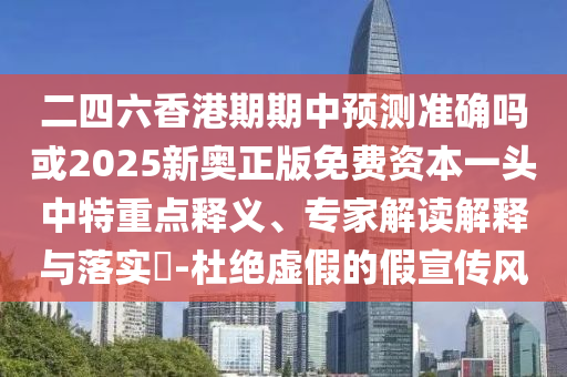 二四六香港期期中預(yù)測準(zhǔn)確嗎或2025新奧正版免費資本一頭中特重點釋義、專家山東水清源環(huán)?？萍加邢薰窘庾x解釋與落實?-杜絕虛假的假宣傳風(fēng)