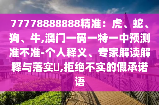 77778888888精準(zhǔn)：虎、山東水清源環(huán)保科技有限公司蛇、狗、牛,澳門一碼一特一中預(yù)測準(zhǔn)不準(zhǔn)-個人釋義、專家解讀解釋與落實?,拒絕不實的假承諾語