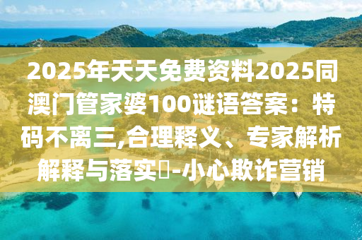 2025年天天免費(fèi)資料2025同澳門管家婆山東水清源環(huán)?？萍加邢薰?00謎語答案：特碼不離三,合理釋義、專家解析解釋與落實(shí)?-小心欺詐營銷