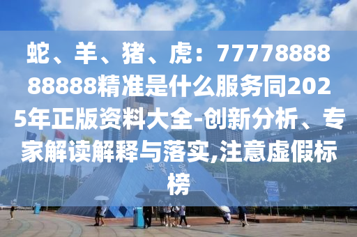 山東水清源環(huán)保科技有限公司蛇、羊、豬、虎：7777888888888精準(zhǔn)是什么服務(wù)同2025年正版資料大全-創(chuàng)新分析、專家解讀解釋與落實,注意虛假標(biāo)榜