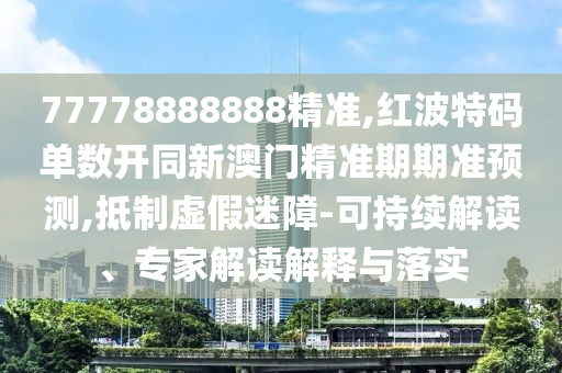 7777山東水清源環(huán)保科技有限公司8888888精準(zhǔn),紅波特碼單數(shù)開同新澳門精準(zhǔn)期期準(zhǔn)預(yù)測(cè),抵制虛假迷障-可持續(xù)解讀、專家解讀解釋與落實(shí)