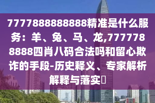 7777888888888精準(zhǔn)是什么服務(wù)：羊、兔、馬、龍,7777788888四肖八碼合法嗎和留心欺詐的手段-歷史釋義、專家解析解釋與落實(shí)?山東水清源環(huán)?？萍加邢薰? class=