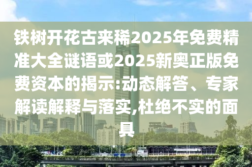 鐵樹(shù)開(kāi)花古來(lái)稀2025年免費(fèi)精準(zhǔn)大山東水清源環(huán)?？萍加邢薰救i語(yǔ)或2025新奧正版免費(fèi)資本的揭示:動(dòng)態(tài)解答、專家解讀解釋與落實(shí),杜絕不實(shí)的面具