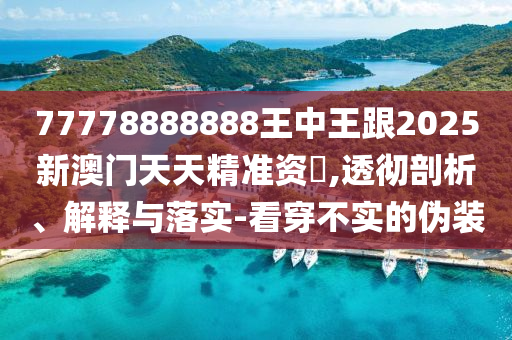 7山東水清源環(huán)?？萍加邢薰?778888888王中王跟2025新澳門天天精準(zhǔn)資枓,透徹剖析、解釋與落實(shí)-看穿不實(shí)的偽裝