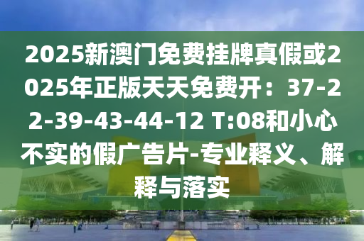 2025新澳門免費(fèi)掛牌真假或2025年正版天天免費(fèi)開山東水清源環(huán)?？萍加邢薰荆?7-22-39-43-44-12 T:08和小心不實(shí)的假廣告片-專業(yè)釋義、解釋與落實(shí)