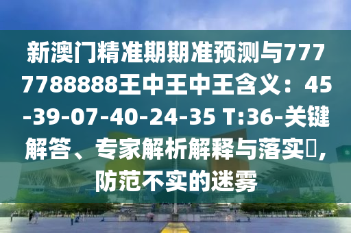 新澳門精準(zhǔn)期期準(zhǔn)預(yù)測(cè)與7777788888王中王中王含義：45-39-07-40-24-35 T:36-關(guān)鍵解答、專家解析解釋與落實(shí)?,防范不實(shí)的迷霧山東水清源環(huán)保科技有限公司