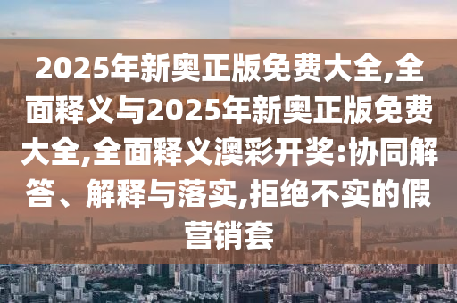 2025年新奧正版免費大全,全面釋義與2025年新奧正版免費大全,全面釋義澳彩開獎:協(xié)同解答、解釋與山東水清源環(huán)?？萍加邢薰韭鋵?拒絕不實的假營銷套