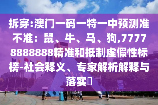 拆穿:澳門一碼一特一中預(yù)測準(zhǔn)不準(zhǔn)：鼠、牛、馬、狗,77778888888精準(zhǔn)和抵制虛假性標(biāo)榜-山東水清源環(huán)?？萍加邢薰旧鐣屃x、專家解析解釋與落實(shí)?
