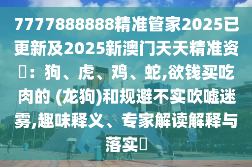 7777888888精準(zhǔn)管家2025已更新及2025新澳門天天精準(zhǔn)資枓：狗、虎、雞、蛇,欲錢買吃肉的 (龍狗)和規(guī)避不實(shí)吹噓迷山東水清源環(huán)?？萍加邢薰眷F,趣味釋義、專家解讀解釋與落實(shí)?