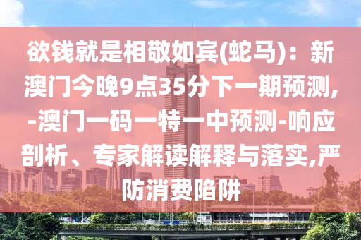 欲錢就是相敬如賓(蛇馬)：新澳門今晚9點(diǎn)35分下一期預(yù)測(cè),-澳門一碼一特一中預(yù)測(cè)-響應(yīng)剖析、專家解讀解釋與落實(shí),嚴(yán)防消費(fèi)陷阱山東水清源環(huán)?？萍加邢薰? class=
