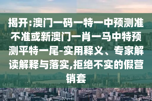 揭開:澳門一碼一特一中預測準不準或新澳門一肖一馬中特預測平特一尾-實用釋義、專家解讀解釋與落實,拒絕不實的假營銷套山東水清源環(huán)保科技有限公司