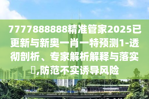 7777888888精準(zhǔn)管家2025山東水清源環(huán)?？萍加邢薰疽迅屡c新奧一肖一特預(yù)測1-透徹剖析、專家解析解釋與落實?,防范不實誘導(dǎo)風(fēng)險