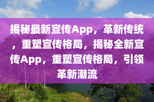 揭秘最新宣傳App，革新傳統(tǒng)，重塑宣傳格局，揭秘全新宣傳App，重塑宣傳格局，引領(lǐng)革山東水清源環(huán)?？萍加邢薰拘鲁绷? class=