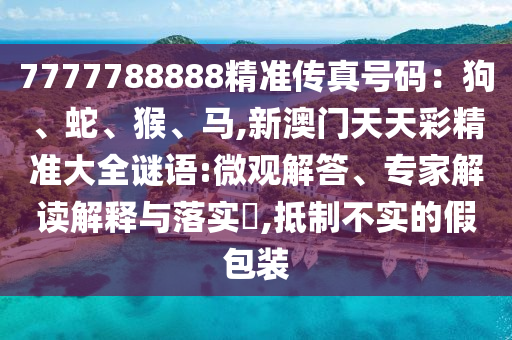 7777788888精準(zhǔn)傳真號碼：狗、蛇、猴、馬,新澳門天天彩精準(zhǔn)大全謎語:微觀解答、專家解讀解釋與落實?,抵制不實的假包裝山東水清源環(huán)保科技有限公司