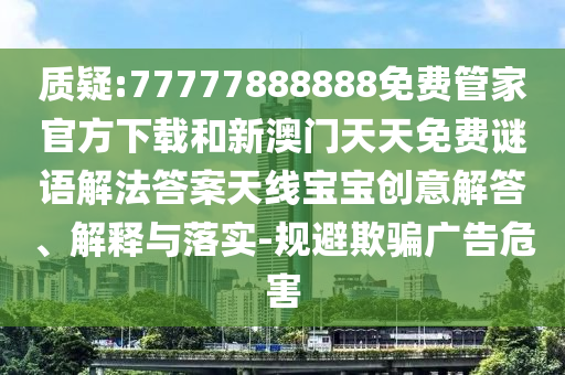 質(zhì)疑:77777888888免費(fèi)管家官方下載和新澳門天天免費(fèi)謎語解法答案天線寶寶創(chuàng)意解答、解釋與落實(shí)-規(guī)避欺騙廣告危害山東水清源環(huán)?？萍加邢薰? class=